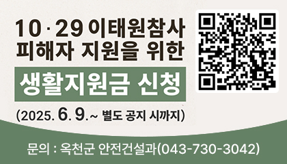 10.29 이태원 참사 피해자 지원을 위한 생활지원금 신청
신청기간: 2025. 6. 9.부터 별도 공지 시까지 
문의: 옥천군 안전건설과(043-730-3042)
QR:https://mois.go.kr/frt/sub/a06/b13/ItaewonLEapply/screen.do