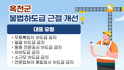 옥천군 불법하도급 근절 개선 
   ○ 대표 유형
       • 무등록업자 하도급 금지
       • 일괄 하도급 금지
       • 동종 전문공사 하도급 금지
       • 재하도급 금지
       • 소규모 하도급 금지
       • 전문업체의 종합공사 하도급 금지