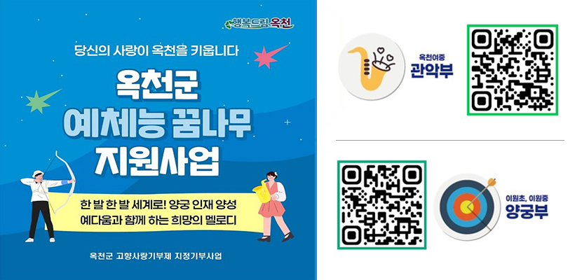 #행복드림옥천
당신의 사랑이 옥천을 키웁니다.
옥천군 예체능 꿈나무 지원사업
한 발 한 발 세계로! 양궁 인재 양성 예다움과 함께 하는 희망의 멜로디
옥천군 고향사랑기부제 지정기부사업
옥천여중 관악부 QR(url : https://ilovegohyang.go.kr/designated-donation/details.html?prjId=2201)
이원초, 이원중 양궁부 QR(url:https://ilovegohyang.go.kr/designated-donation/details.html?prjId=2200)