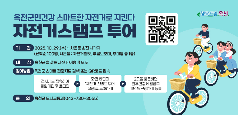 옥천군민건강 스마트한 자전거로 지킨다
자전거스탬프 투어

- 기간: 2025. 10. 29.(수) ~ 사은품 소진 시까지(선착순 100명, 사은품(자전거헬멧, 무릎보호대, 후미등 중 1종) 
- 대상: 옥천군을 찾는 자전거 이용객 모두
- 참여방법: 옥천군 스마트 관광지도 검색 또는 QR코드 접속
  * 전자지도 접속하여 회원가입 후 로그인
  * 화면 하단의 '자전거 스탬프 투어' 실행 후 투어하기
  * 2곳을 방문하면 완주인증서 발급후 기념품 신청하기 등록
- 문의: 옥천군 도시교통과(043-730-3555)

QR(url:https://okcheon.dadora.kr/)