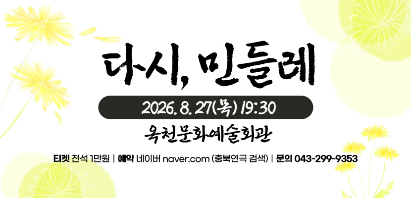 다시, 민들레
2026. 8. 27(목) 19:30
옥천문화예술회관

티켓 전석 1만원｜예약 네이버 naver.com (충북연극 검색)｜문의 043-299-9353