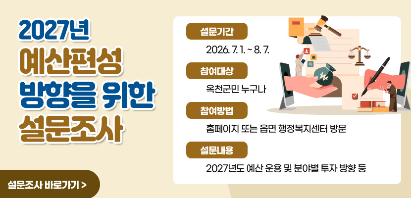 2027년 예산편성 방향을 위한 설문조사

설문기간 : 2026. 7. 1. ~ 8. 7.
참여대상 : 옥천군민 누구나
참여방법 : 홈페이지 또는 읍면 행정복지센터 방문
설문내용 : 2027년도 예산 운용 및 분야별 투자 방향 등