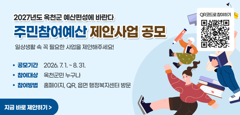 2027년도 옥천군 예산편성에 바란다
주민참여예산 제안사업 공모

일상생활 속 꼭 필요한 사업을 제안해주세요!

QR코드로 참여하기
(QR코드 이미지 링크 : http://pf.kakao.com/_NKlPX)

□ 공모기간 : 2026. 7. 1. ~ 8. 31.
□ 참여대상 : 옥천군민 누구나
□ 참여방법 : 홈페이지, QR, 읍면 행정복지센터 방문

지금 바로 제안하기 >
