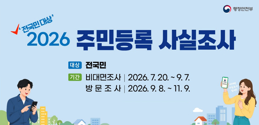 행정안전부
'전국민대상' 2026 주민등록 사실조사
대상 : 전국민
기간 : 비대면조사 : 2026.7.20 ~ 9.7 / 방문조사 : 2026.9.8~11.9